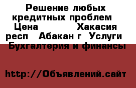 Решение любых кредитных проблем › Цена ­ 1 000 - Хакасия респ., Абакан г. Услуги » Бухгалтерия и финансы   